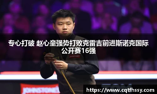 专心打破 赵心童强势打败克雷吉前进斯诺克国际公开赛16强